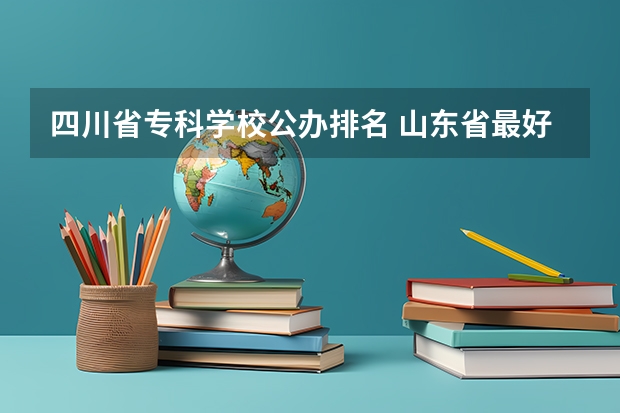四川省专科学校公办排名 山东省最好的专科学校排名公办