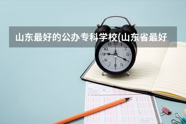 山东最好的公办专科学校(山东省最好的专科院校公办的) 山东省最好的专科学校排名公办