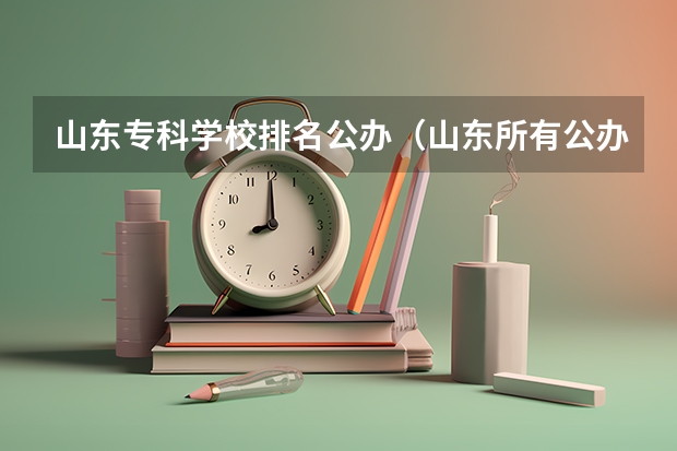 山东专科学校排名公办（山东所有公办大专学校排名）