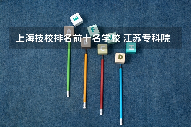 上海技校排名前十名学校 江苏专科院校排名最新排行榜