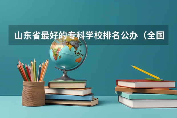 山东省最好的专科学校排名公办（全国公办高职院校排名最新）