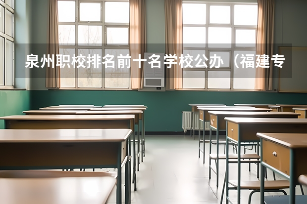 泉州职校排名前十名学校公办（福建专科学校排名公办）