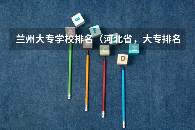 兰州大专学校排名（河北省，大专排名）