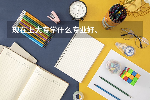 现在上大专学什么专业好、