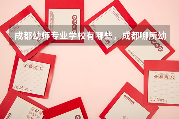 成都幼师专业学校有哪些，成都哪所幼师学校好