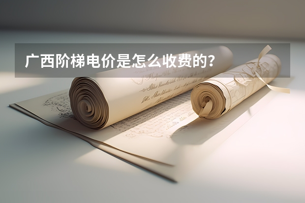 广西阶梯电价是怎么收费的？