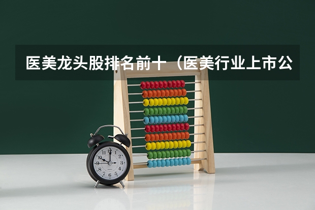 医美龙头股排名前十（医美行业上市公司排名）