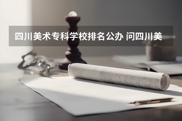 四川美术专科学校排名公办 问四川美术专科下面那些学校比较好