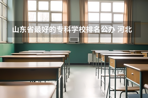 山东省最好的专科学校排名公办 河北最好的公办专科学校排名