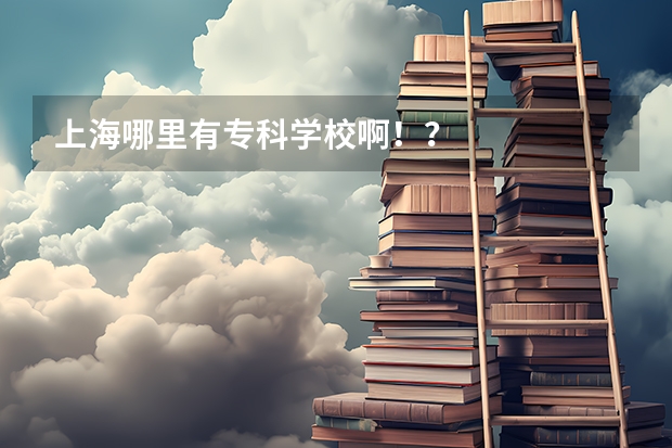 上海哪里有专科学校啊！？