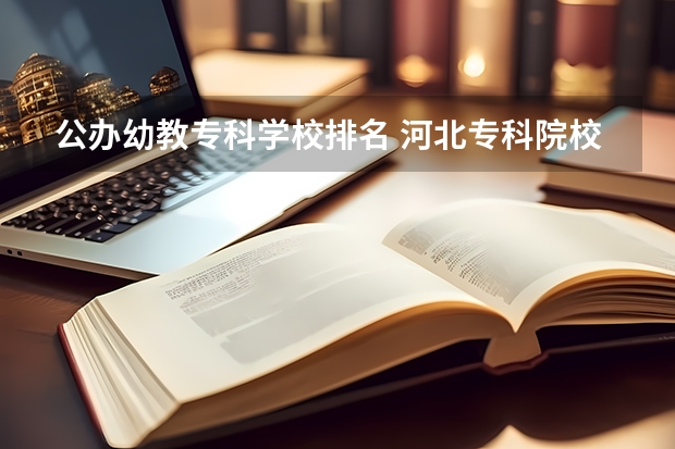 公办幼教专科学校排名 河北专科院校师范排名
