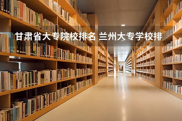 甘肃省大专院校排名 兰州大专学校排名