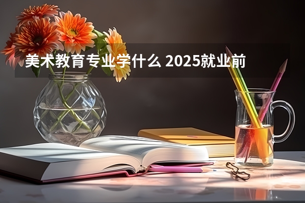 美术教育专业学什么 2025就业前景怎么样