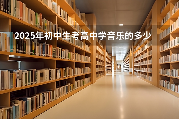 2025年初中生考高中学音乐的多少分能考上好高中