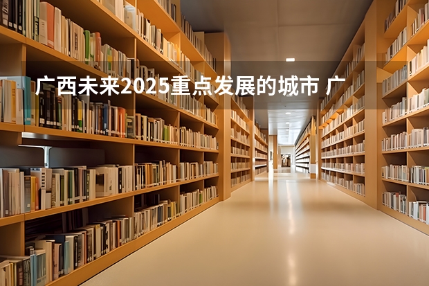 广西未来2025重点发展的城市 广西未来2025重点发展的城市