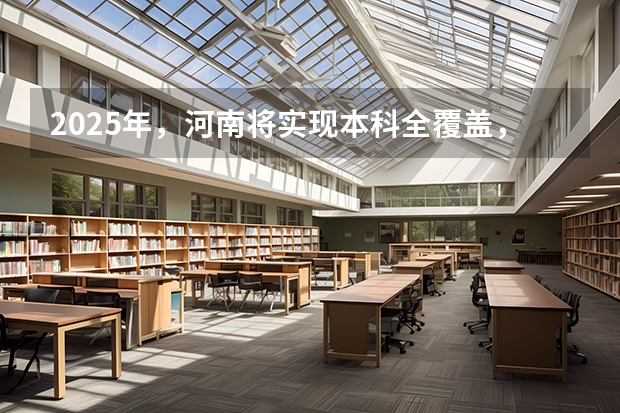 2025年，河南将实现本科全覆盖，对该省子女教育有何积极意义？（2025河南高考改革政策）