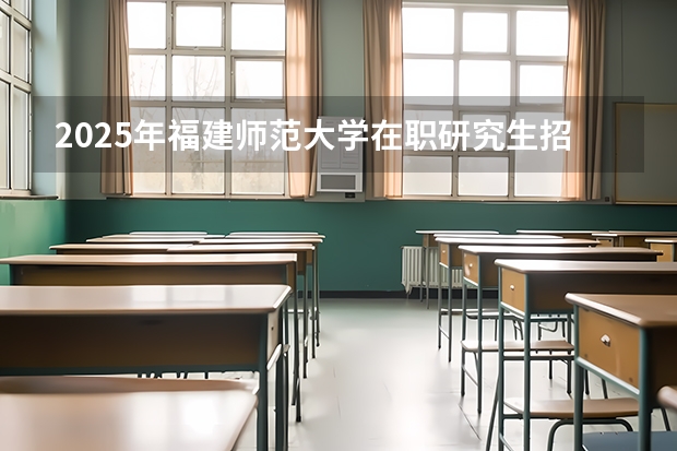 2025年福建师范大学在职研究生招生简章汇总！学费多少钱？