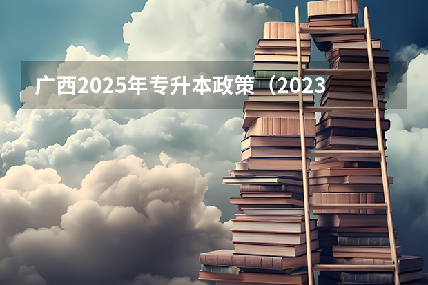 广西2025年专升本政策（2023全国各省省份专升本政策变化汇总）