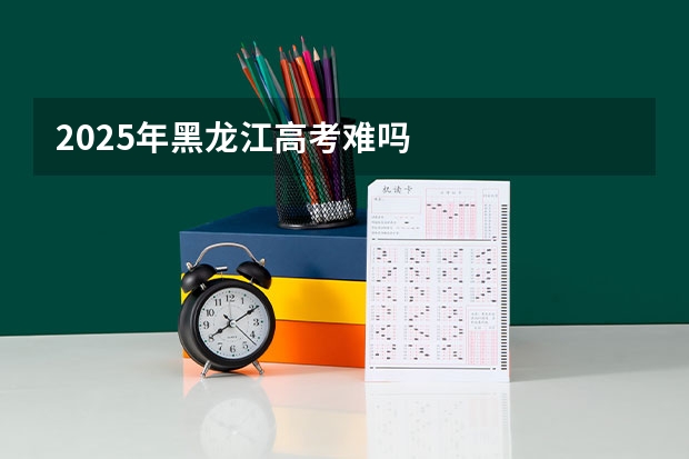 2025年黑龙江高考难吗