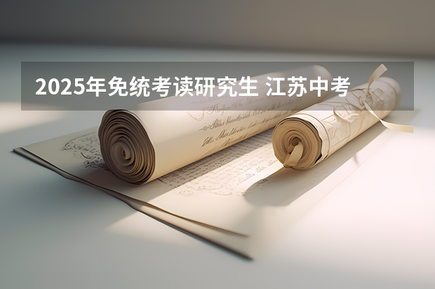 2025年免统考读研究生 江苏中考统考是否推迟到2025年?