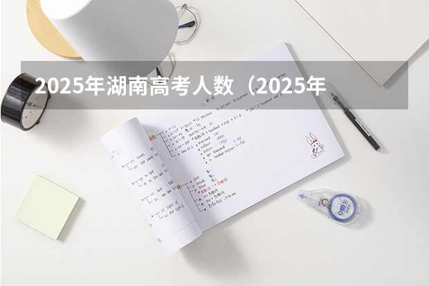 2025年湖南高考人数（2025年湖南高考人数趋势）