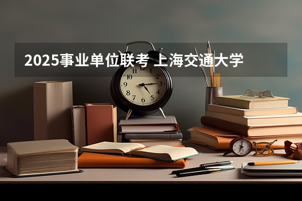2025事业单位联考 上海交通大学管理类联考硕士（MBA,MPA,MPAcc,MEM，MTT)最新招生简章汇总！手把手教你考入上海交通大学~