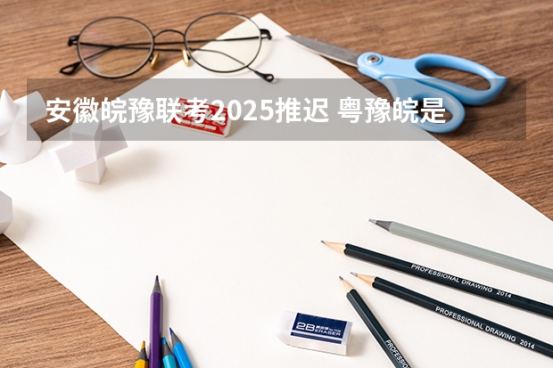 安徽皖豫联考2025推迟 粤豫皖是那几个城市