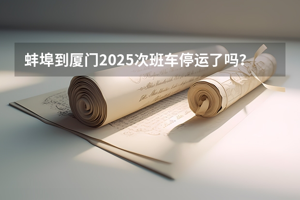 蚌埠到厦门2025次班车停运了吗？