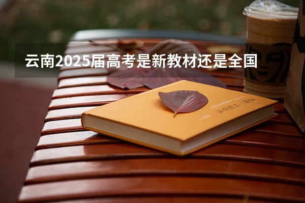 云南2025届高考是新教材还是全国通用版（各省高考用哪套卷子？附黑白/王后雄/金太阳等押题卷）