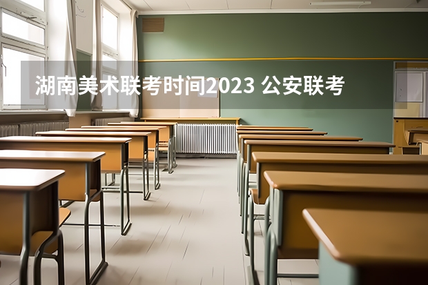 湖南美术联考时间2023 公安联考是一次就业，还是两次选择？