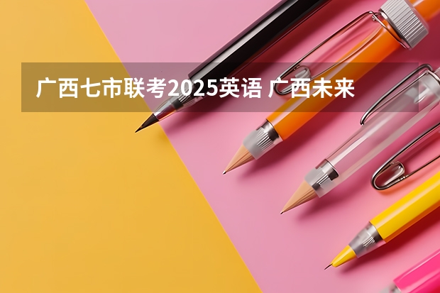 广西七市联考2025英语 广西未来2025重点发展的城市