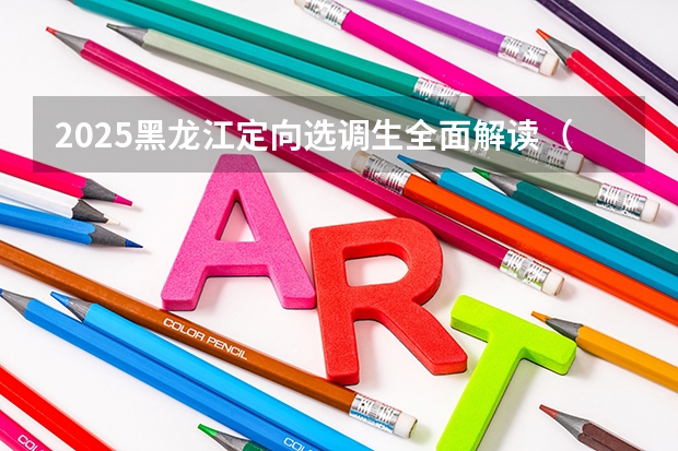 2025黑龙江定向选调生全面解读（2025年黑龙江高考人数）