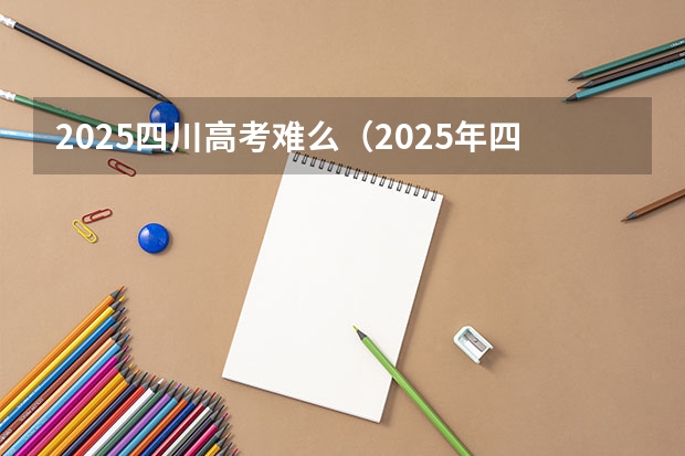 2025四川高考难么（2025年四川省新高考模式解析，新高考家长必读！）