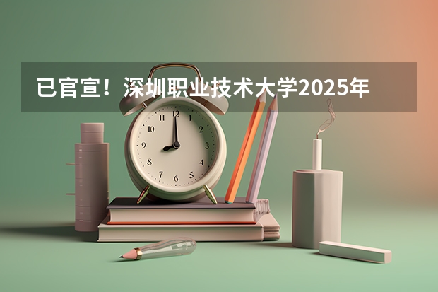 已官宣！深圳职业技术大学2025年将招收普通专升本专业！ 2025年深圳大学非全日制研究生招生简章-专业/学制/学费汇总