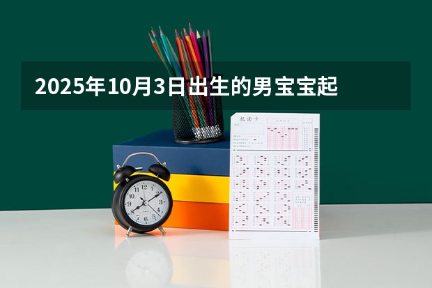 2025年10月3日出生的男宝宝起名（2025年10月黄道吉日一览表）