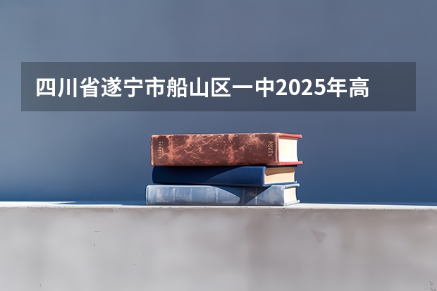 四川省遂宁市船山区一中2025年高考分数线 2025四川高考难么