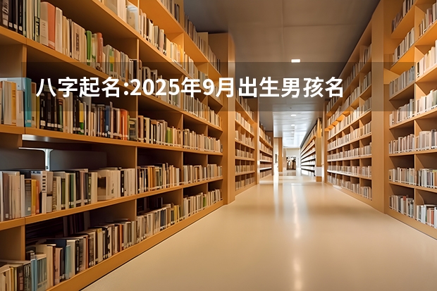 八字起名:2025年9月出生男孩名字 2025年9月24号农历八月初八出生的男孩生辰八字起名