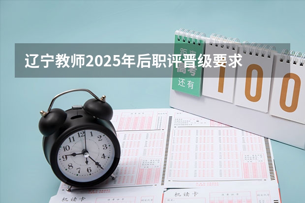 辽宁教师2025年后职评晋级要求 2025内蒙古高考是3+3还是3+1+2模式？