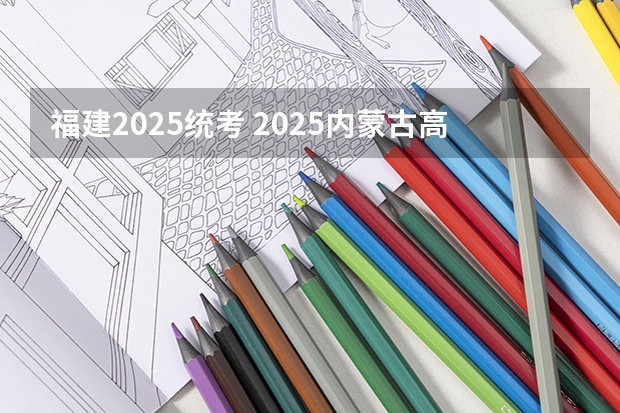 福建2025统考 2025内蒙古高考是3+3还是3+1+2模式？