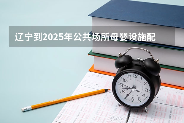 辽宁到2025年公共场所母婴设施配置率达到80%以上，举措有哪些意义？