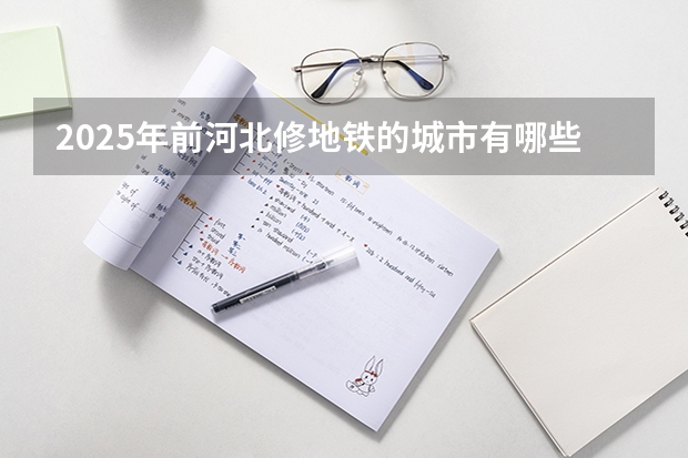2025年前河北修地铁的城市有哪些?