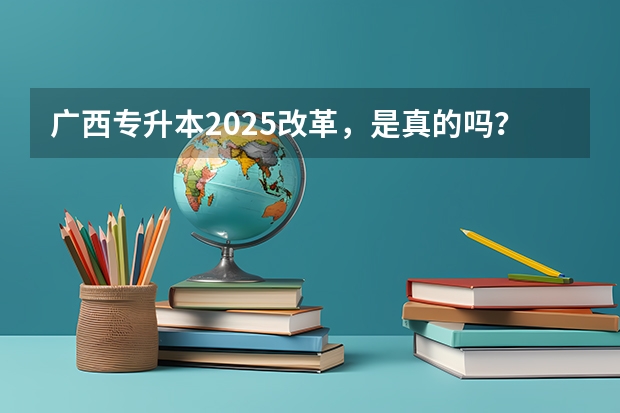 广西专升本2025改革，是真的吗？
