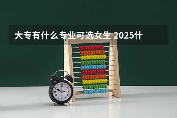 大专有什么专业可选女生 2025什么专业薪资高
