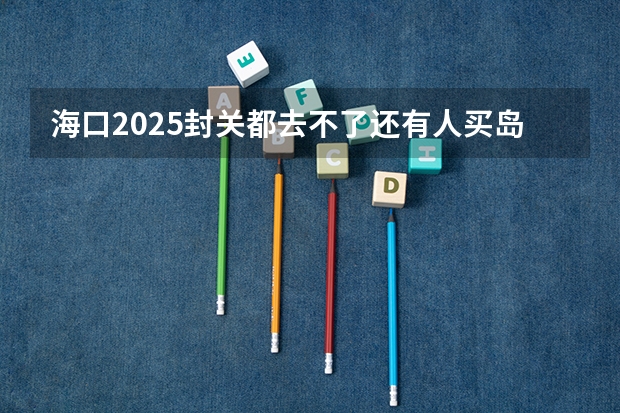 海口2025封关都去不了还有人买岛内房子吗
