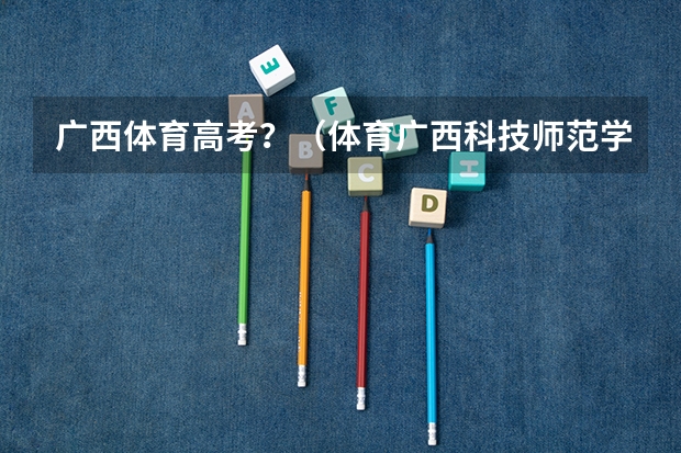 广西体育高考？（体育广西科技师范学院民族班招收人数）