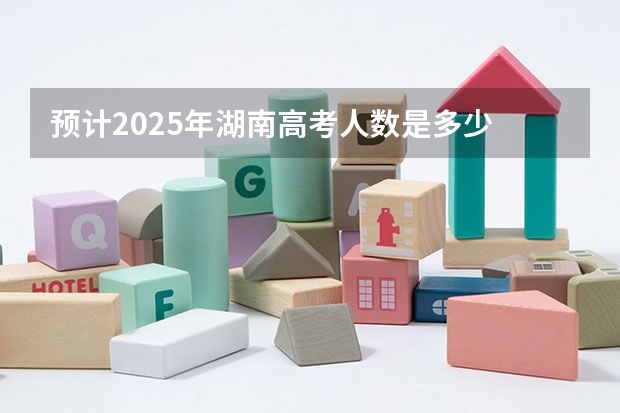 预计2025年湖南高考人数是多少