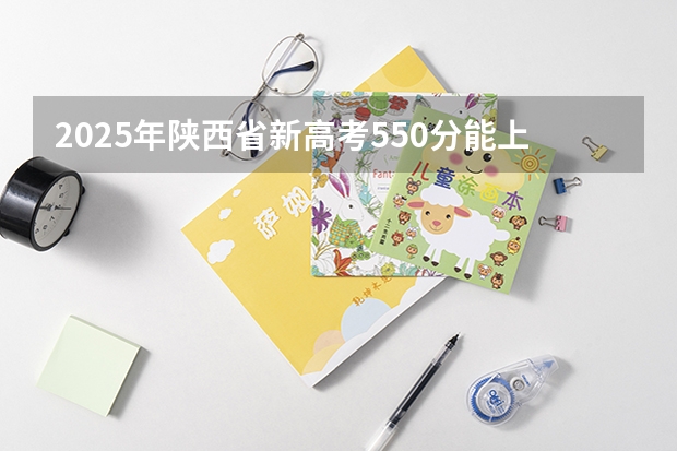 2025年陕西省新高考550分能上什么大学