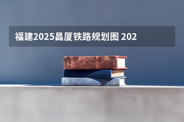 福建2025昌厦铁路规划图 2025年福建省核电装机容量