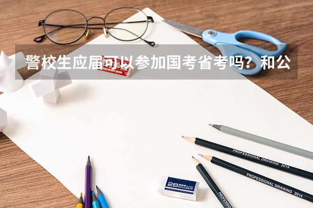 警校生应届可以参加国考省考吗？和公安联考有冲突吗？