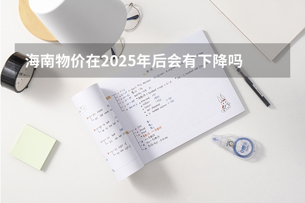 海南物价在2025年后会有下降吗